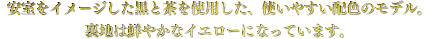安室をイメージした黒と茶を使用した、使いやすい配色のモデル。裏地は鮮やかなイエローになっています。