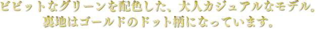 ビビットなグリーンを配色した、大人カジュアルなモデル。裏地はゴールドのドット柄になっています。