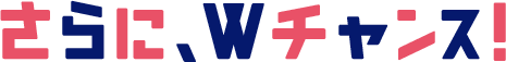 さらに、Wチャンス!