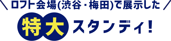 ロフト会場(渋谷・梅田)で展示した特大スタンディ!